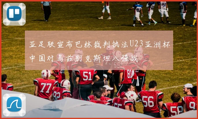 亚足联宣布巴林裁判执法U23亚洲杯中国对乌兹别克斯坦八强战