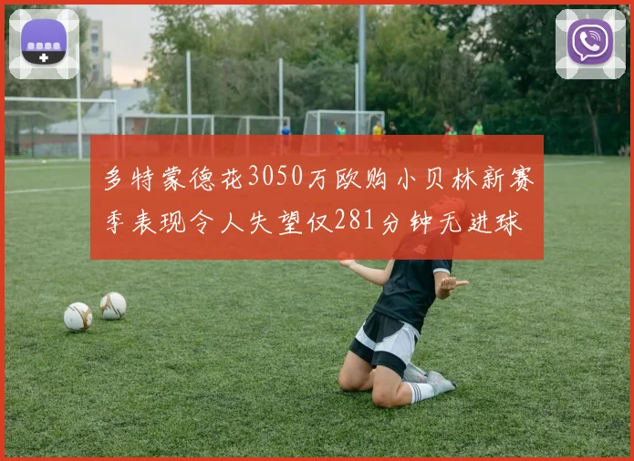 多特蒙德花3050万欧购小贝林新赛季表现令人失望仅281分钟无进球