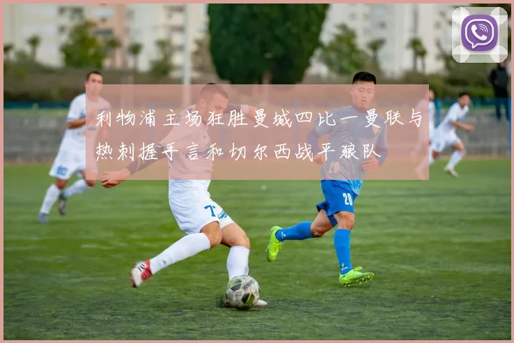 利物浦主场狂胜曼城四比一曼联与热刺握手言和切尔西战平狼队