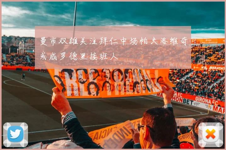 曼市双雄关注拜仁中场帕夫洛维奇或成罗德里接班人
