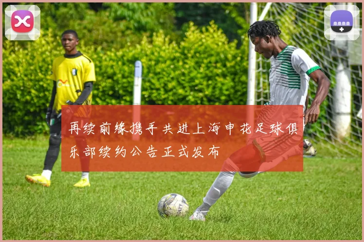 再续前缘携手共进上海申花足球俱乐部续约公告正式发布