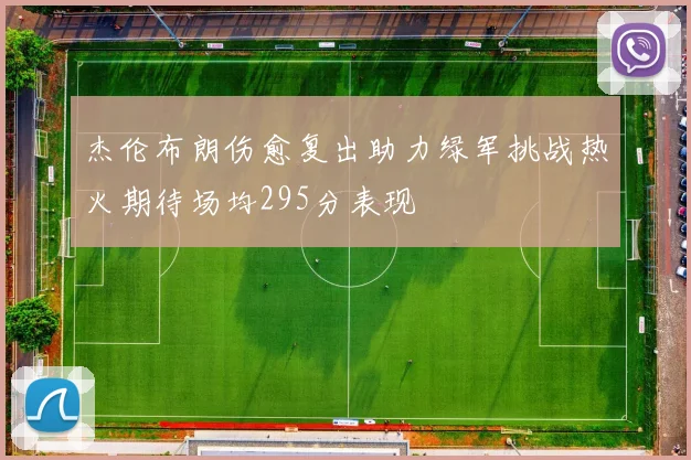 杰伦布朗伤愈复出助力绿军挑战热火期待场均295分表现