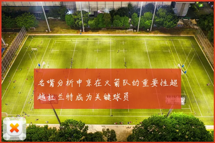 名嘴分析申京在火箭队的重要性超越杜兰特成为关键球员