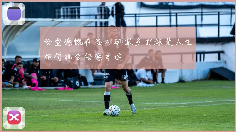 哈登感慨在洛杉矶家乡打球是人生难得机会倍感幸运