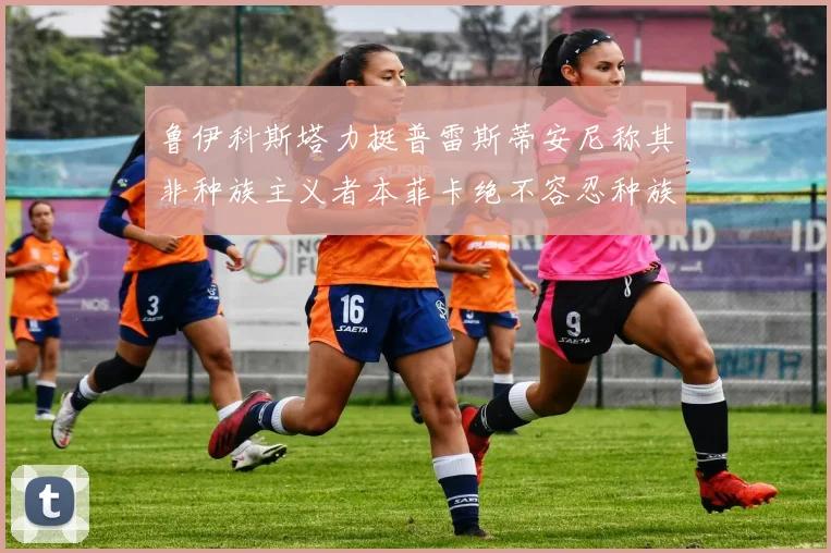 鲁伊科斯塔力挺普雷斯蒂安尼称其非种族主义者本菲卡绝不容忍种族歧视