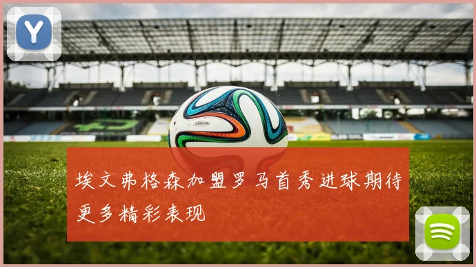 埃文弗格森加盟罗马首秀进球期待更多精彩表现