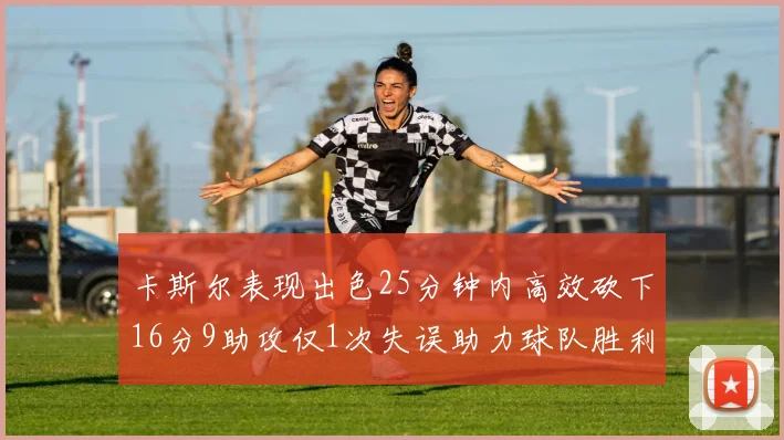 卡斯尔表现出色25分钟内高效砍下16分9助攻仅1次失误助力球队胜利