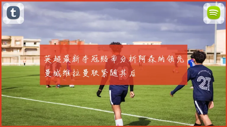 英超最新夺冠赔率分析阿森纳领先曼城维拉曼联紧随其后