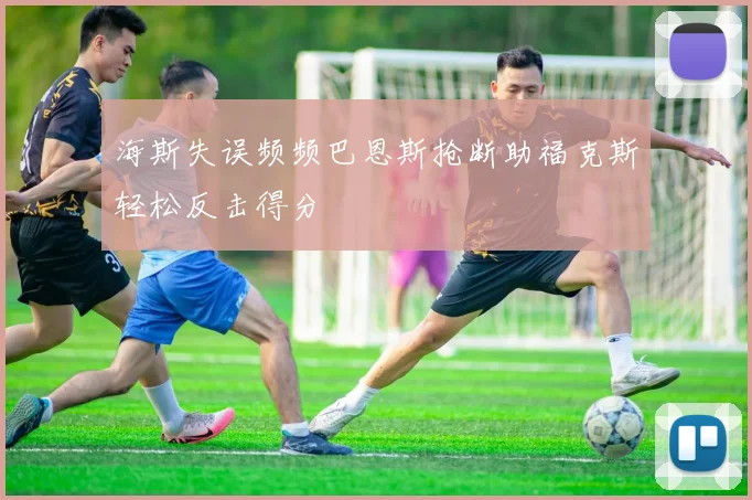 海斯失误频频巴恩斯抢断助福克斯轻松反击得分