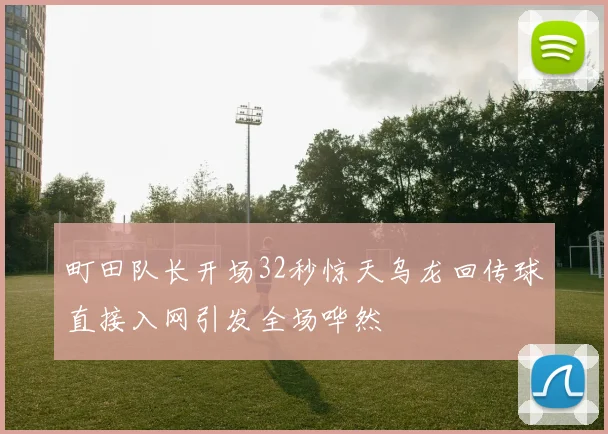 町田队长开场32秒惊天乌龙回传球直接入网引发全场哗然