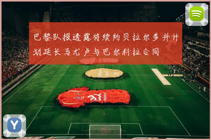 巴黎队报透露将续约贝拉尔多并计划延长马尤卢与巴尔科拉合同