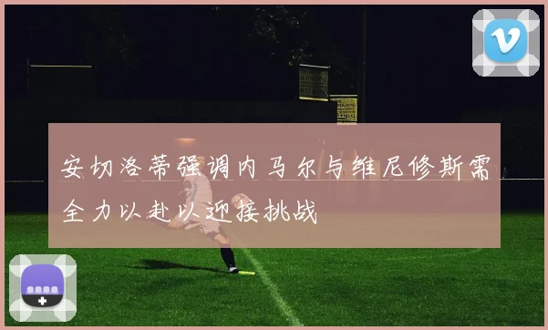 安切洛蒂强调内马尔与维尼修斯需全力以赴以迎接挑战