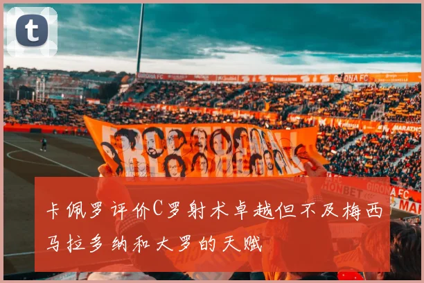 卡佩罗评价C罗射术卓越但不及梅西马拉多纳和大罗的天赋