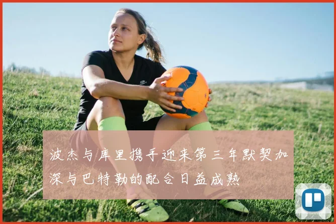 波杰与库里携手迎来第三年默契加深与巴特勒的配合日益成熟