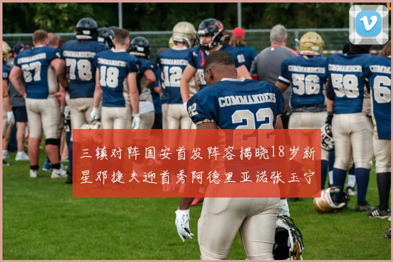 三镇对阵国安首发阵容揭晓18岁新星邓捷夫迎首秀阿德里亚诺张玉宁领衔出战