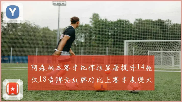 阿森纳本赛季纪律性显著提升14轮仅18黄牌无红牌对比上赛季表现大幅改善