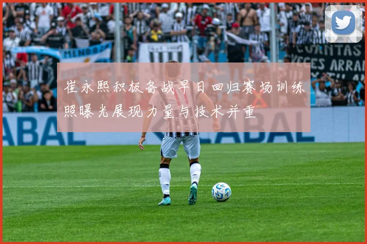 崔永熙积极备战早日回归赛场训练照曝光展现力量与技术并重