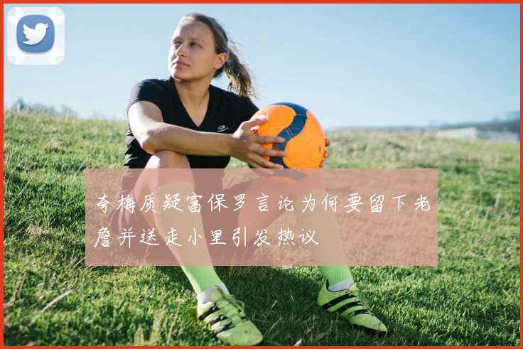 夸梅质疑富保罗言论为何要留下老詹并送走小里引发热议