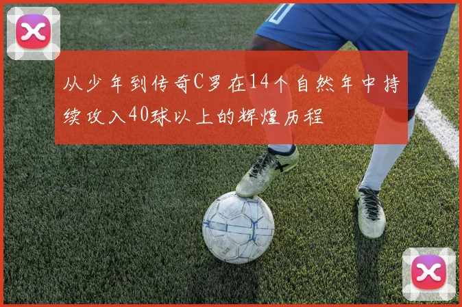 从少年到传奇C罗在14个自然年中持续攻入40球以上的辉煌历程