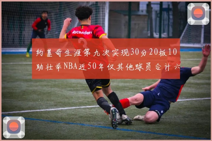 约基奇生涯第九次实现30分20板10助壮举NBA近50年仅其他球员合计六次