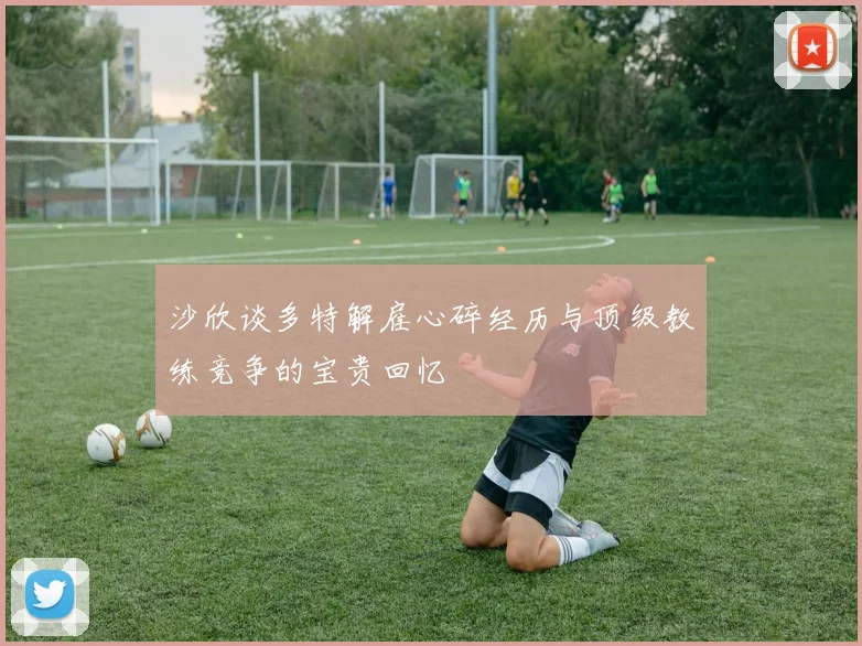 沙欣谈多特解雇心碎经历与顶级教练竞争的宝贵回忆