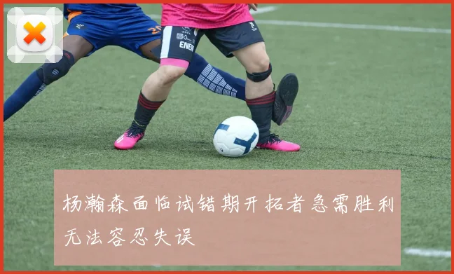 杨瀚森面临试错期开拓者急需胜利无法容忍失误