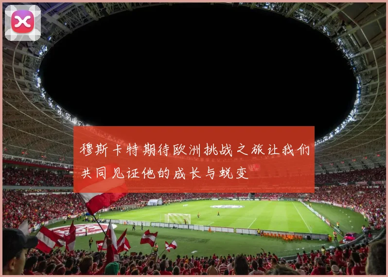 穆斯卡特期待欧洲挑战之旅让我们共同见证他的成长与蜕变