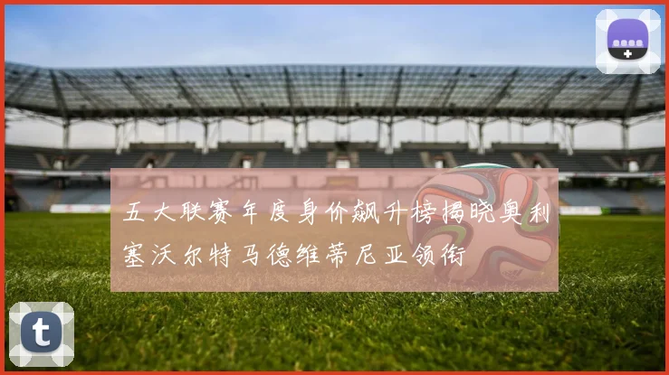 五大联赛年度身价飙升榜揭晓奥利塞沃尔特马德维蒂尼亚领衔