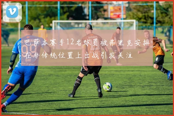 巴萨本赛季12名球员被弗里克安排在非传统位置上出战引发关注
