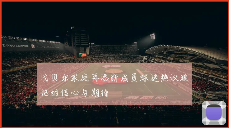 戈贝尔家庭再添新成员球迷热议狼记的信心与期待