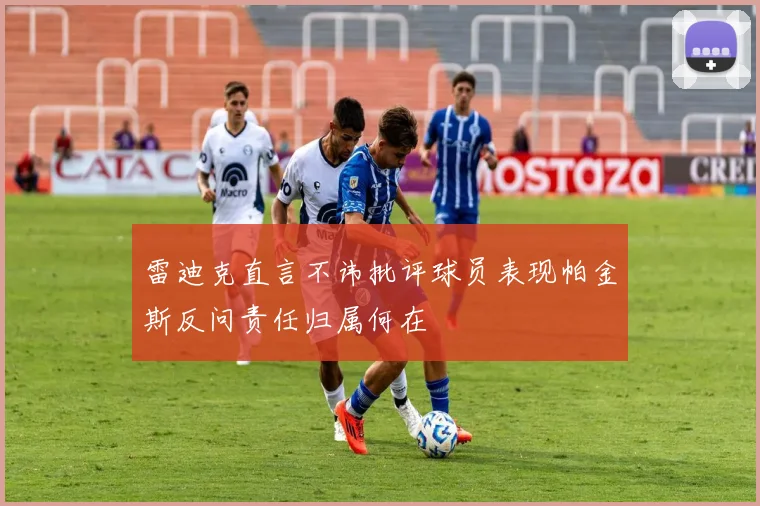 雷迪克直言不讳批评球员表现帕金斯反问责任归属何在