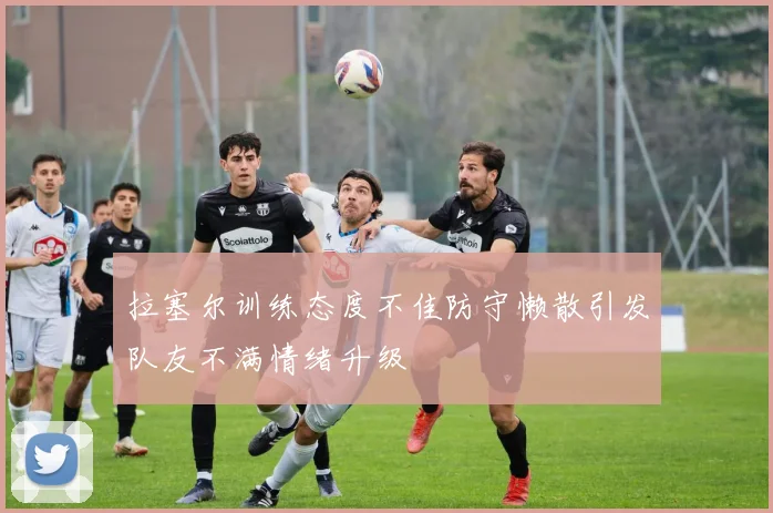 拉塞尔训练态度不佳防守懒散引发队友不满情绪升级