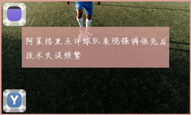 阿莱格里点评球队表现强调领先后技术失误频繁