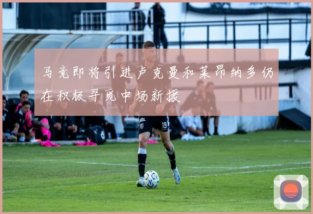 马竞即将引进卢克曼和莱昂纳多仍在积极寻觅中场新援