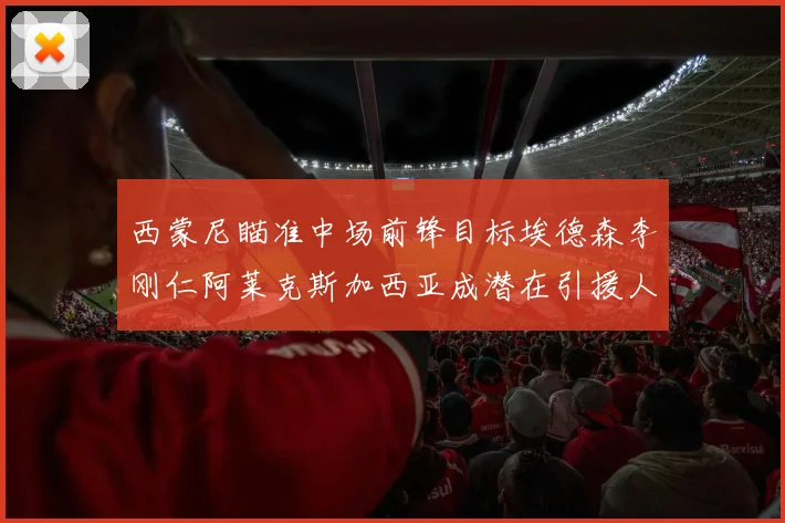 西蒙尼瞄准中场前锋目标埃德森李刚仁阿莱克斯加西亚成潜在引援人选