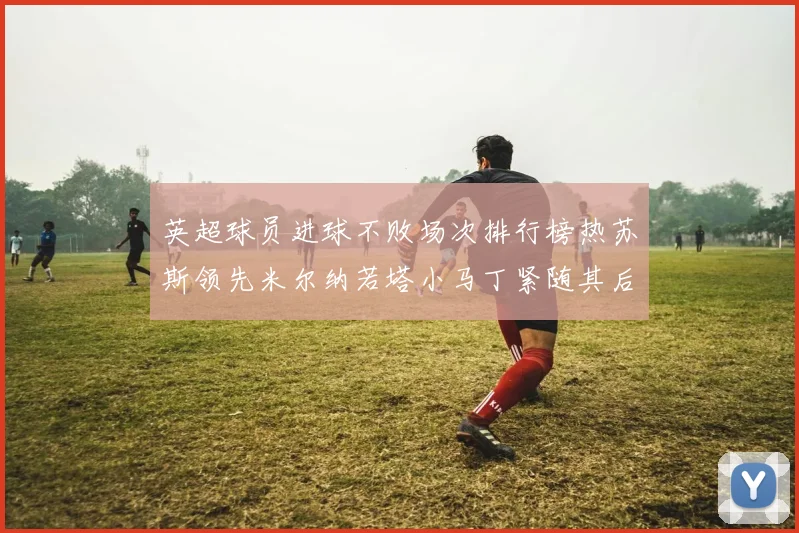 英超球员进球不败场次排行榜热苏斯领先米尔纳若塔小马丁紧随其后