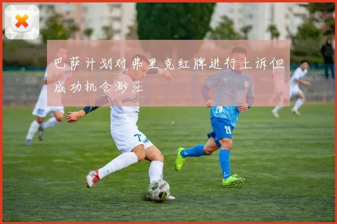 巴萨计划对弗里克红牌进行上诉但成功机会渺茫