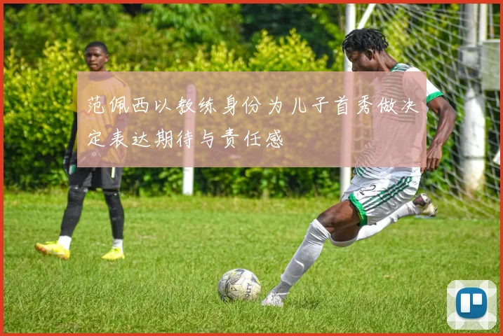 范佩西以教练身份为儿子首秀做决定表达期待与责任感