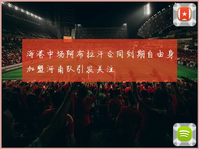 海港中场阿布拉汗合同到期自由身加盟河南队引发关注