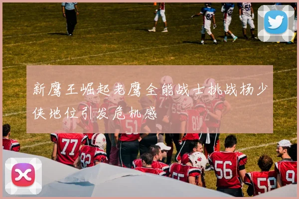 新鹰王崛起老鹰全能战士挑战杨少侠地位引发危机感