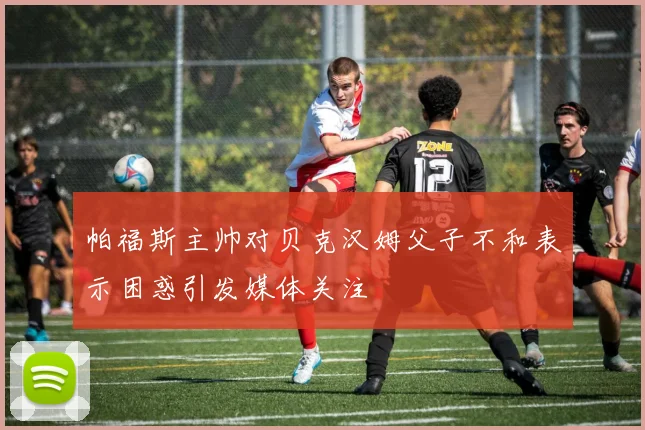 帕福斯主帅对贝克汉姆父子不和表示困惑引发媒体关注