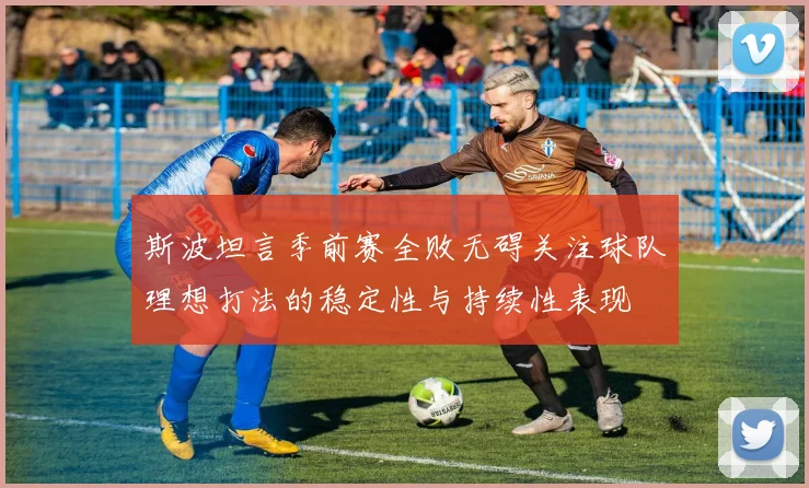 斯波坦言季前赛全败无碍关注球队理想打法的稳定性与持续性表现