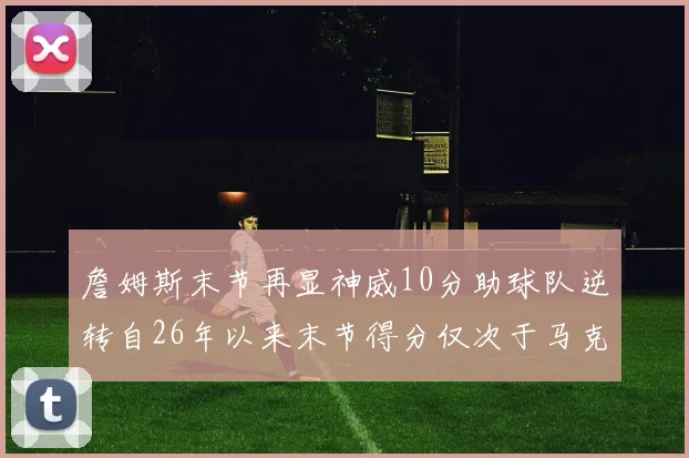 詹姆斯末节再显神威10分助球队逆转自26年以来末节得分仅次于马克西