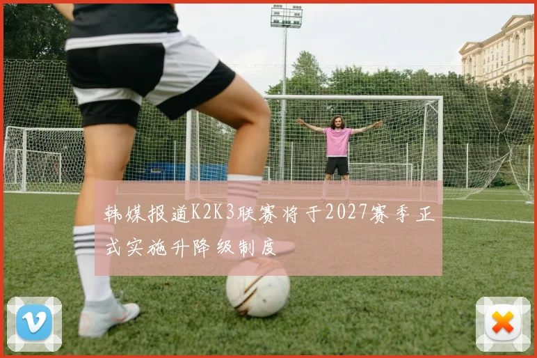 韩媒报道K2K3联赛将于2027赛季正式实施升降级制度